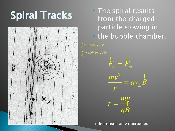 Spiral Tracks The spiral results from the charged particle slowing in the bubble chamber.