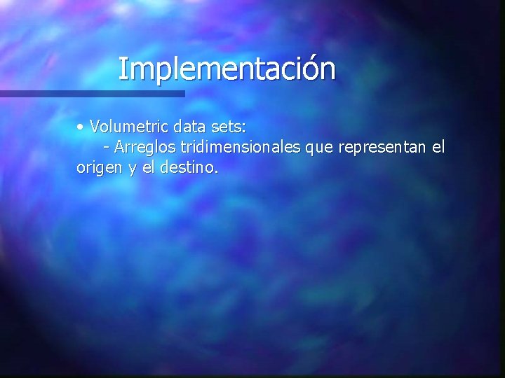 Implementación • Volumetric data sets: - Arreglos tridimensionales que representan el origen y el