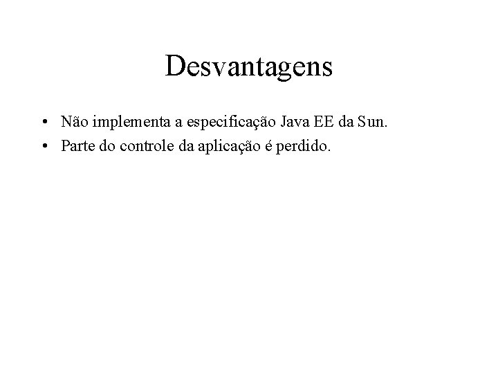 Desvantagens • Não implementa a especificação Java EE da Sun. • Parte do controle