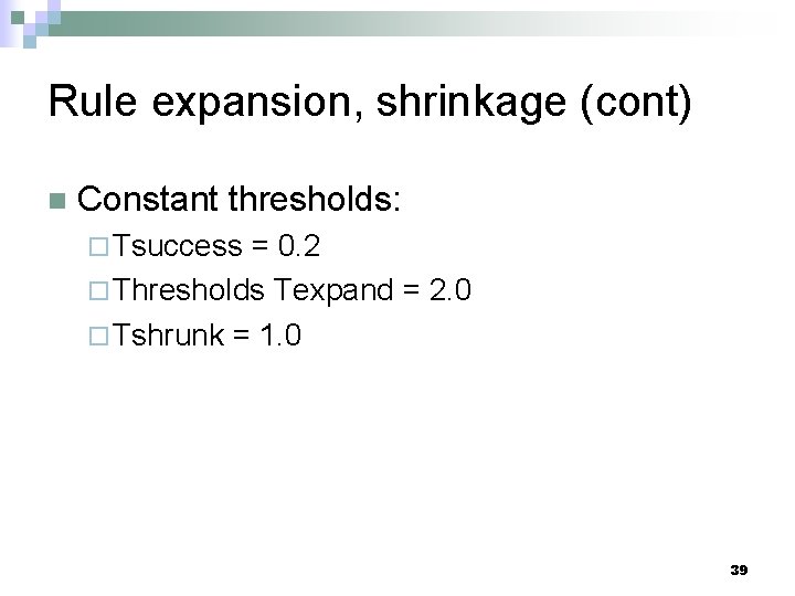 Rule expansion, shrinkage (cont) n Constant thresholds: ¨ Tsuccess = 0. 2 ¨ Thresholds