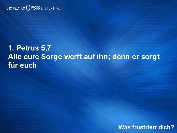 1. Petrus 5, 7 Alle eure Sorge werft auf ihn; denn er sorgt für