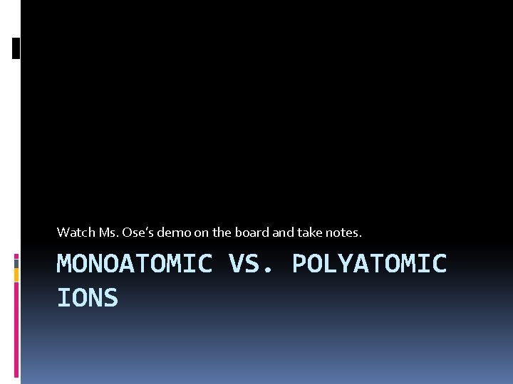 Watch Ms. Ose’s demo on the board and take notes. MONOATOMIC VS. POLYATOMIC IONS