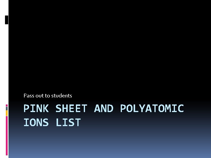 Pass out to students PINK SHEET AND POLYATOMIC IONS LIST 