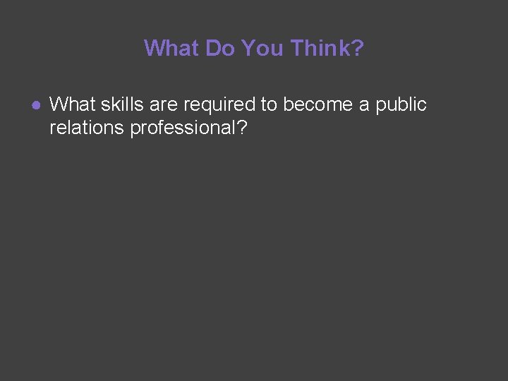 What Do You Think? ● What skills are required to become a public relations