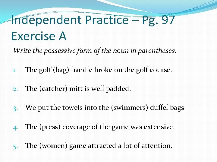 Independent Practice – Pg. 97 Exercise A Write the possessive form of the noun
