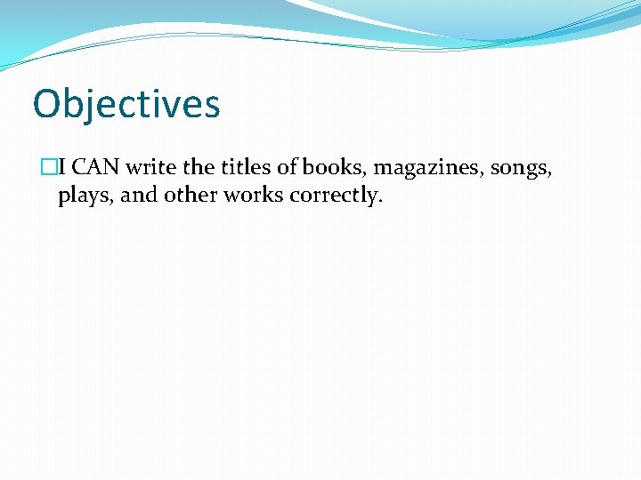 Objectives �I CAN write the titles of books, magazines, songs, plays, and other works