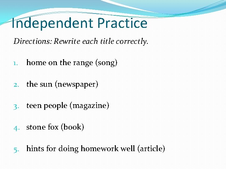 Independent Practice Directions: Rewrite each title correctly. 1. home on the range (song) 2.