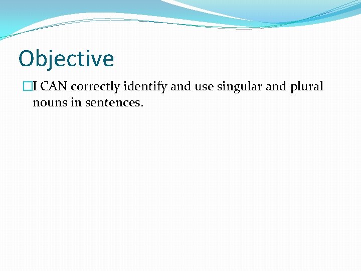 Objective �I CAN correctly identify and use singular and plural nouns in sentences. 