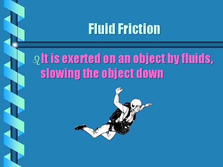 Fluid Friction b. It is exerted on an object by fluids, slowing the object