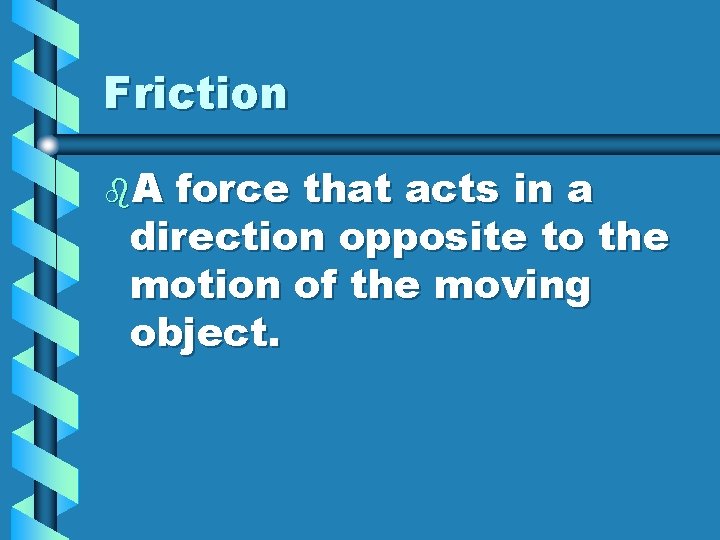 Friction b. A force that acts in a direction opposite to the motion of