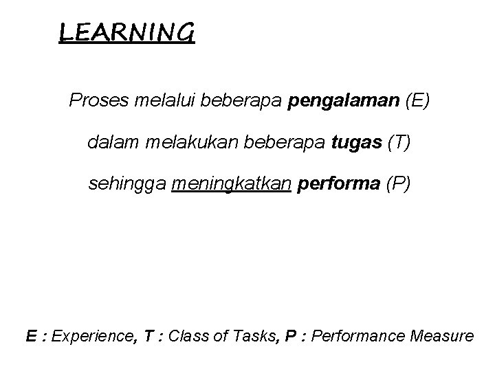 LEARNING Proses melalui beberapa pengalaman (E) dalam melakukan beberapa tugas (T) sehingga meningkatkan performa