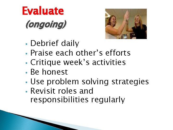 Evaluate (ongoing) • • • Debrief daily Praise each other’s efforts Critique week’s activities