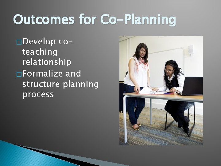 Outcomes for Co-Planning � Develop co- teaching relationship � Formalize and structure planning process