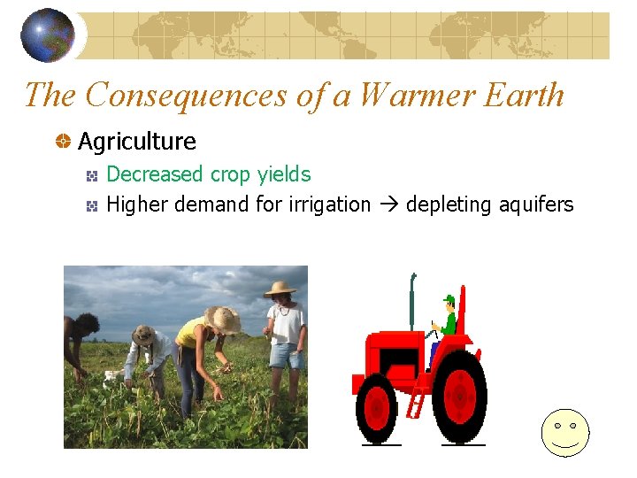 The Consequences of a Warmer Earth Agriculture Decreased crop yields Higher demand for irrigation