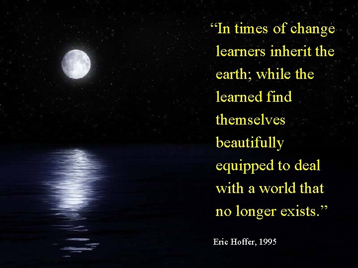 “In times of change learners inherit the earth; while the learned find themselves beautifully