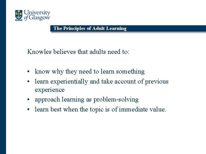 The Principles of Adult Learning Knowles believes that adults need to: • know why