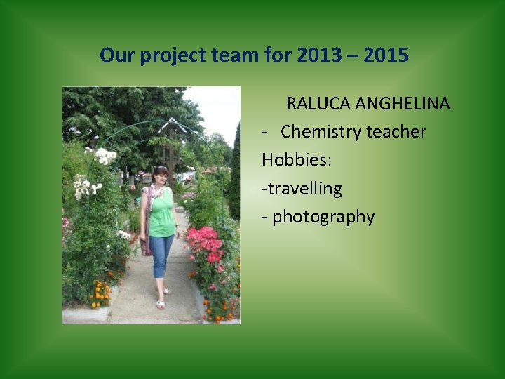 Our project team for 2013 – 2015 RALUCA ANGHELINA - Chemistry teacher Hobbies: -travelling