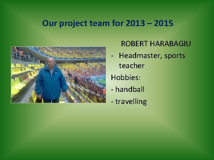 Our project team for 2013 – 2015 ROBERT HARABAGIU - Headmaster, sports teacher Hobbies: