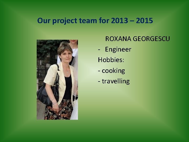 Our project team for 2013 – 2015 ROXANA GEORGESCU - Engineer Hobbies: - cooking