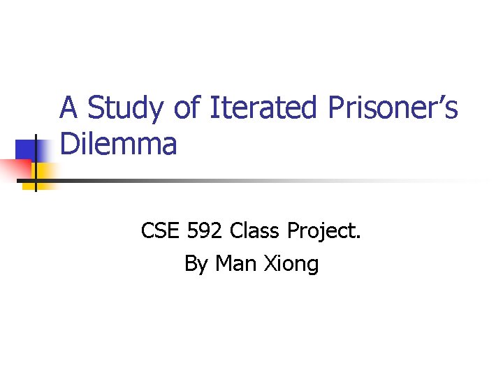 A Study of Iterated Prisoner’s Dilemma CSE 592 Class Project. By Man Xiong 