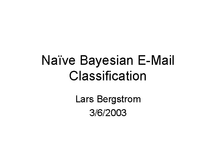 Naïve Bayesian E-Mail Classification Lars Bergstrom 3/6/2003 