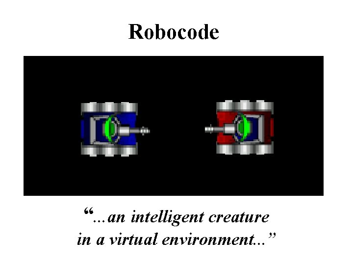 Robocode “. . . an intelligent creature in a virtual environment. . . ”