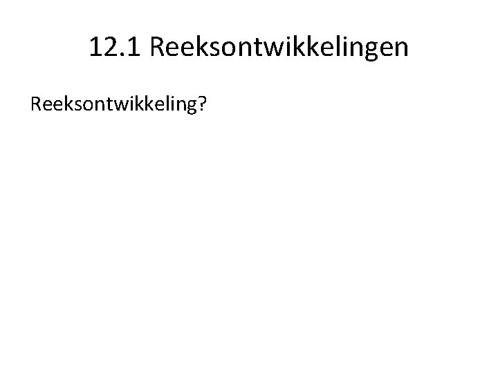 12. 1 Reeksontwikkelingen Reeksontwikkeling? 