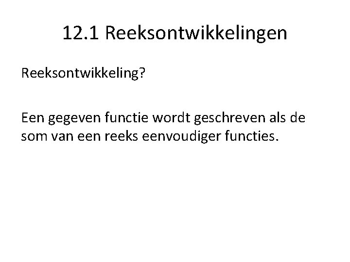 12. 1 Reeksontwikkelingen Reeksontwikkeling? Een gegeven functie wordt geschreven als de som van een