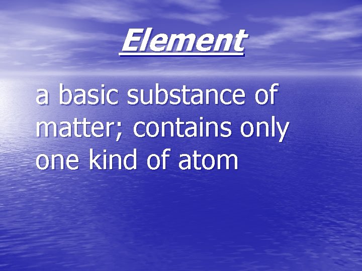 Element a basic substance of matter; contains only one kind of atom 