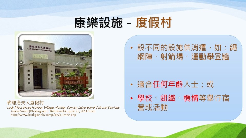康樂設施－ 康樂設施 度假村 • 設不同的設施供消遣，如：繩 網陣、射箭場、運動攀登牆 • 適合任何年齡人士；或 麥理浩夫人度假村 Lady Mac. Lehose Holiday Village,