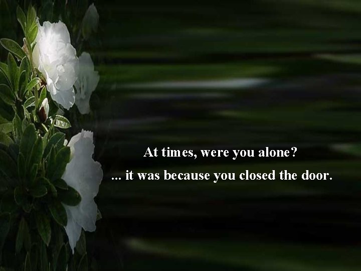 At times, were you alone? . . . it was because you closed the