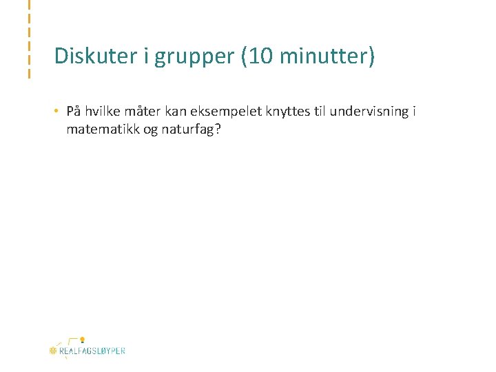 Diskuter i grupper (10 minutter) • På hvilke måter kan eksempelet knyttes til undervisning