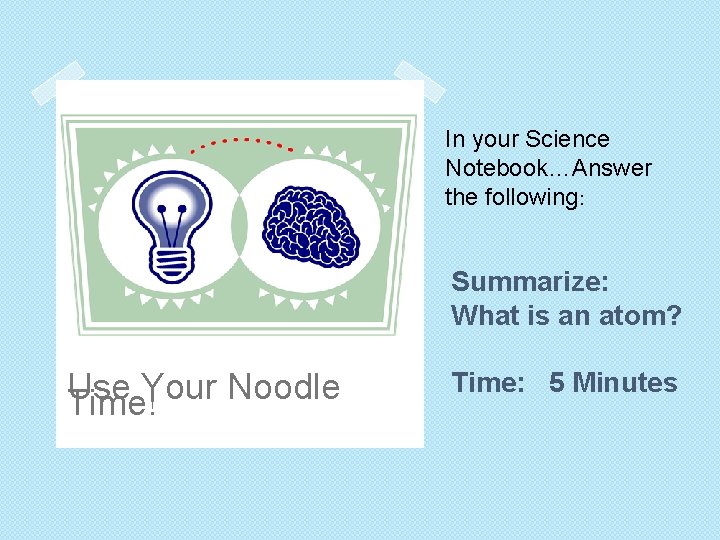 In your Science Notebook…Answer the following: Summarize: What is an atom? Use Your Noodle