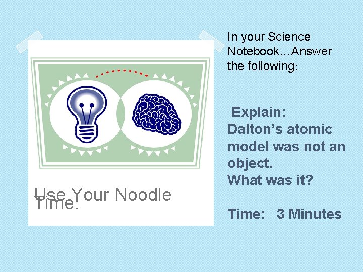 In your Science Notebook…Answer the following: Use Your Noodle Time! Explain: Dalton’s atomic model