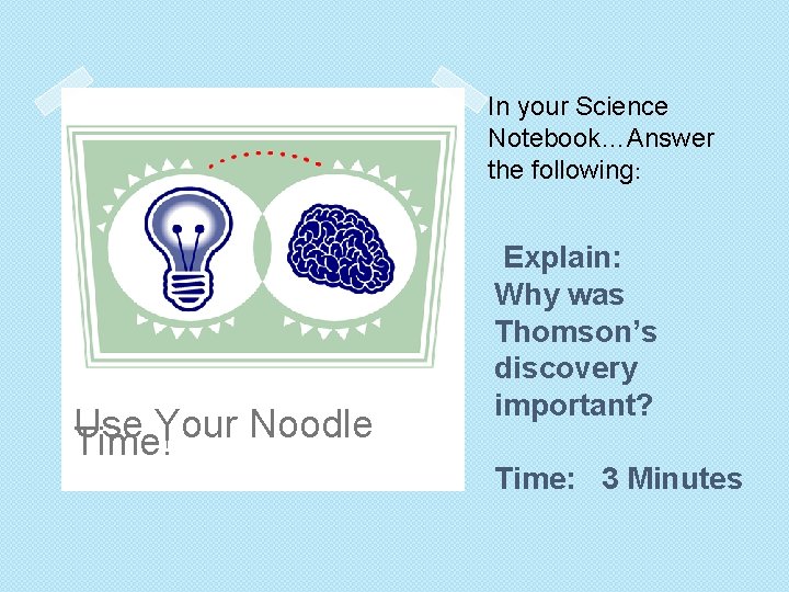 In your Science Notebook…Answer the following: Use Your Noodle Time! Explain: Why was Thomson’s