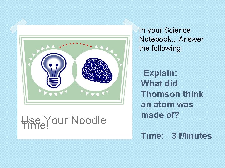 In your Science Notebook…Answer the following: Use Your Noodle Time! Explain: What did Thomson