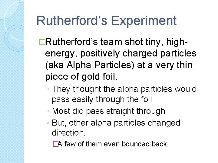 Rutherford’s Experiment �Rutherford’s team shot tiny, highenergy, positively charged particles (aka Alpha Particles) at