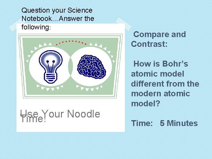 Question your Science Notebook…Answer the following: Use Your Noodle Time! Compare and Contrast: How