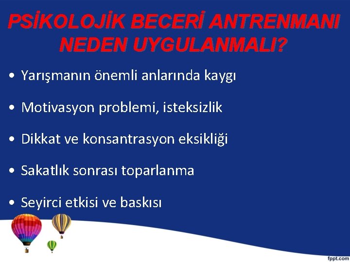 PSİKOLOJİK BECERİ ANTRENMANI NEDEN UYGULANMALI? • Yarışmanın önemli anlarında kaygı • Motivasyon problemi, isteksizlik