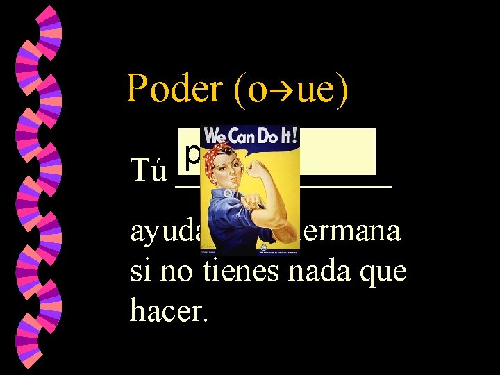 Poder (o ue) puedes Tú _______ ayudar a tu hermana si no tienes nada