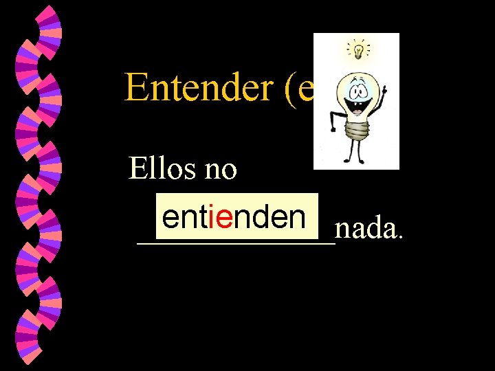 Entender (e ie) Ellos no entienden ______nada. 