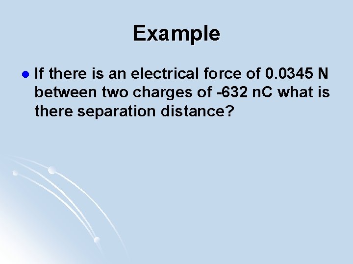 Example l If there is an electrical force of 0. 0345 N between two