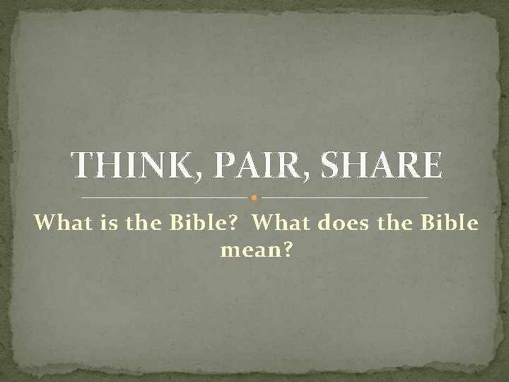THINK, PAIR, SHARE What is the Bible? What does the Bible mean? 
