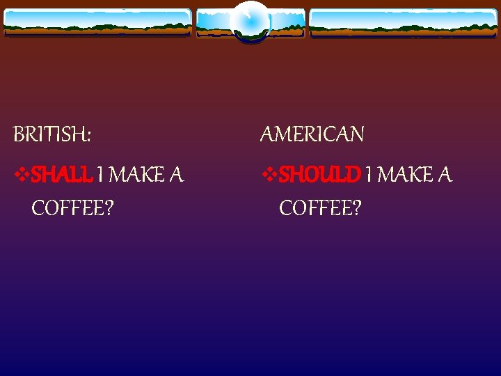 BRITISH: v. SHALL I MAKE A COFFEE? AMERICAN v. SHOULD I MAKE A COFFEE?