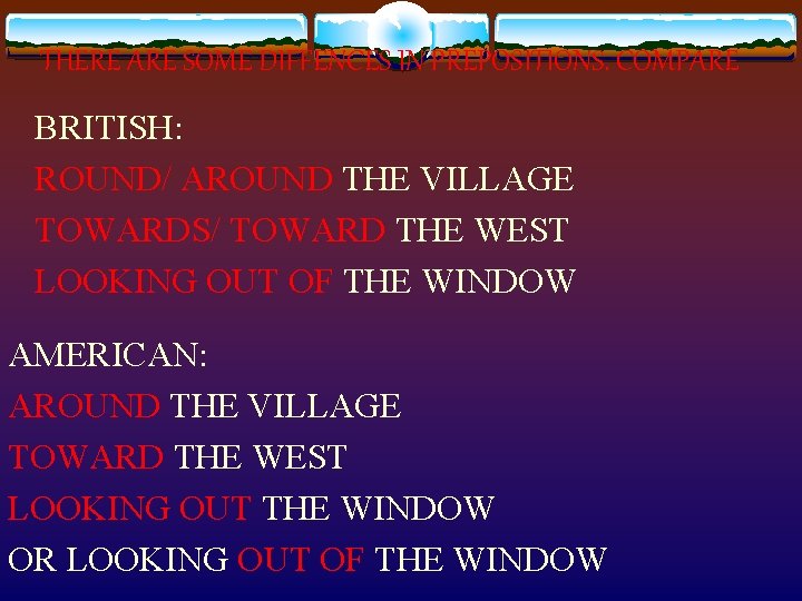 THERE ARE SOME DIFFENCES IN PREPOSITIONS. COMPARE BRITISH: ROUND/ AROUND THE VILLAGE TOWARDS/ TOWARD