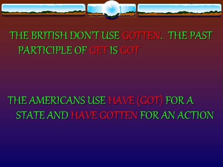 THE BRITISH DON’T USE GOTTEN. THE PAST PARTICIPLE OF GET IS GOT THE AMERICANS