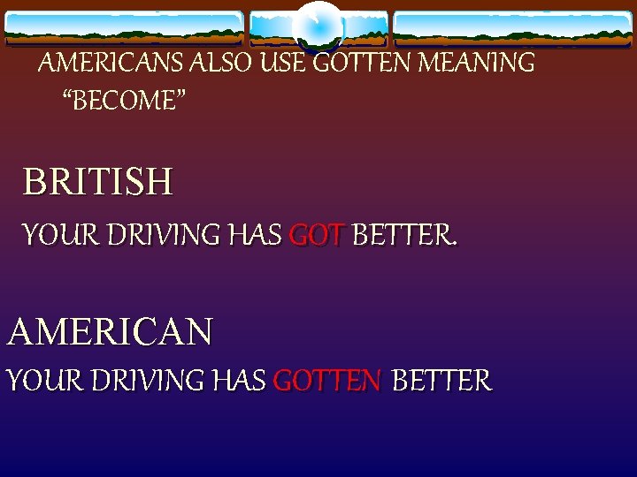 AMERICANS ALSO USE GOTTEN MEANING “BECOME” BRITISH YOUR DRIVING HAS GOT BETTER. AMERICAN YOUR