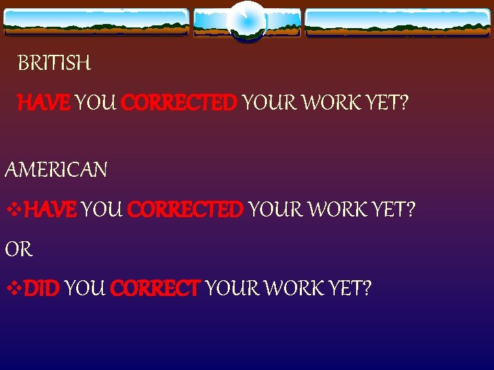 BRITISH HAVE YOU CORRECTED YOUR WORK YET? AMERICAN v. HAVE YOU CORRECTED YOUR WORK