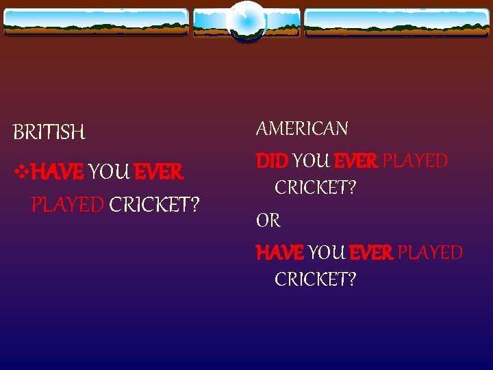 BRITISH v. HAVE YOU EVER PLAYED CRICKET? AMERICAN DID YOU EVER PLAYED CRICKET? OR