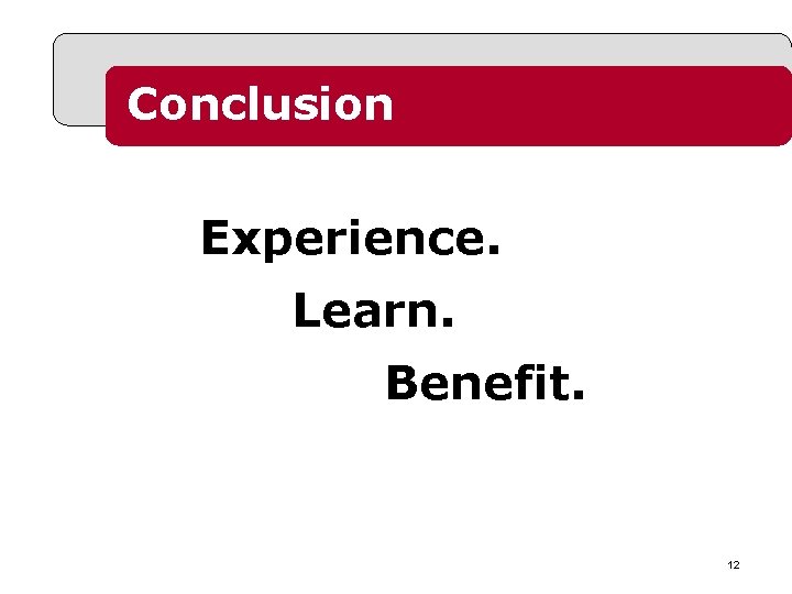 Conclusion Experience. Learn. Benefit. 12 